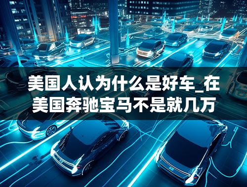 美国人认为什么是好车_在美国奔驰宝马不是就几万美金吗为什么还有人开雪弗兰什么的10几万的车子？