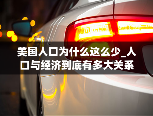 美国人口为什么这么少_人口与经济到底有多大关系？为什么美国人口可以那么少？