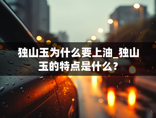 独山玉为什么要上油_独山玉的特点是什么？