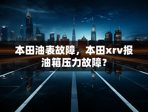 本田油表故障，本田xrv报油箱压力故障？