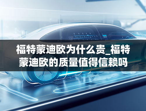 福特蒙迪欧为什么贵_福特蒙迪欧的质量值得信赖吗？它有哪些小毛病和优点？