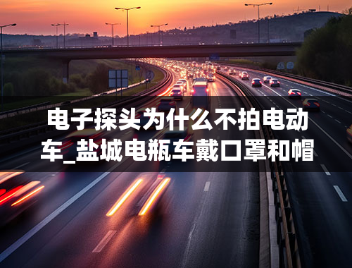 电子探头为什么不拍电动车_盐城电瓶车戴口罩和帽子会被电子摄像头拍到吗