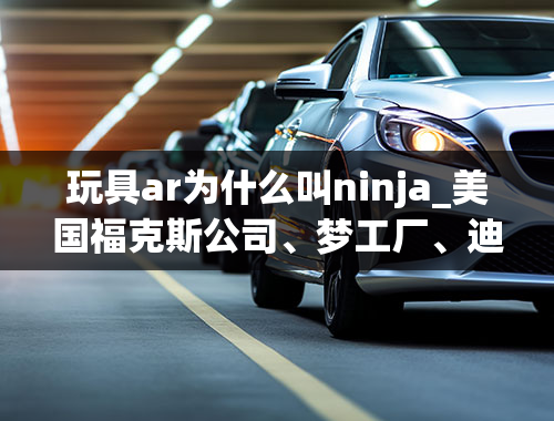 玩具ar为什么叫ninja_美国福克斯公司、梦工厂、迪斯尼各自都出过什么动画片