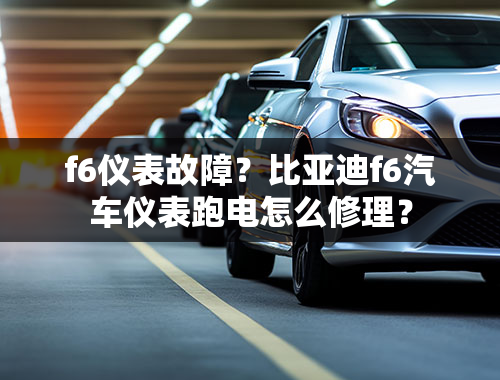 f6仪表故障？比亚迪f6汽车仪表跑电怎么修理？