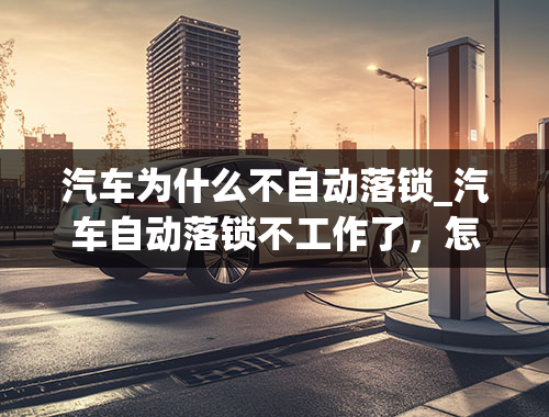 汽车为什么不自动落锁_汽车自动落锁不工作了，怎么办？