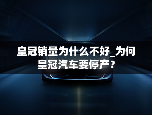 皇冠销量为什么不好_为何皇冠汽车要停产？