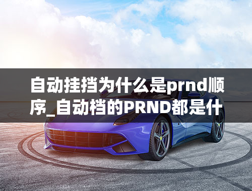 自动挂挡为什么是prnd顺序_自动档的PRND都是什么档