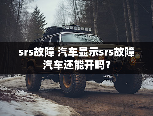 srs故障 汽车显示srs故障汽车还能开吗？