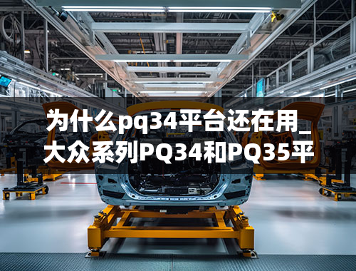 为什么pq34平台还在用_大众系列PQ34和PQ35平台各生产了哪些车？