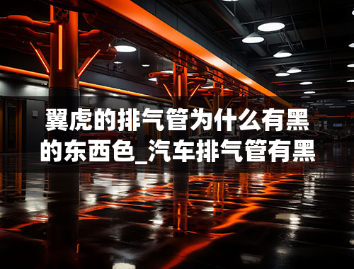 翼虎的排气管为什么有黑的东西色_汽车排气管有黑色粉末怎么回事