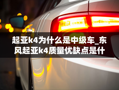 起亚k4为什么是中级车_东风起亚k4质量优缺点是什么-