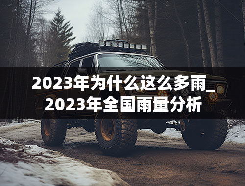 2023年为什么这么多雨_2023年全国雨量分析