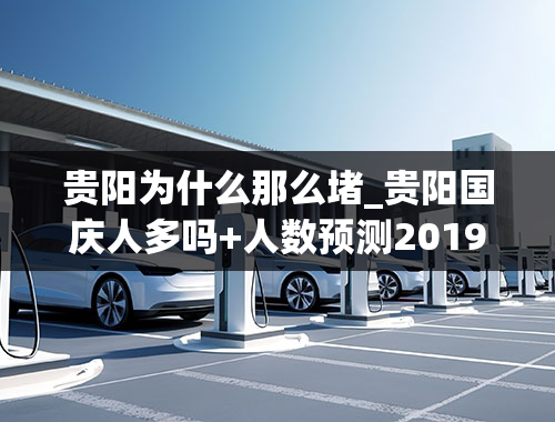 贵阳为什么那么堵_贵阳国庆人多吗+人数预测2019国庆易堵十大城市