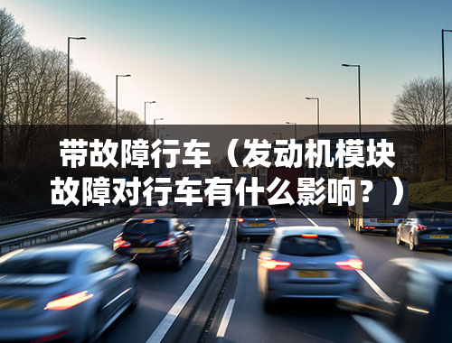 带故障行车（发动机模块故障对行车有什么影响？）