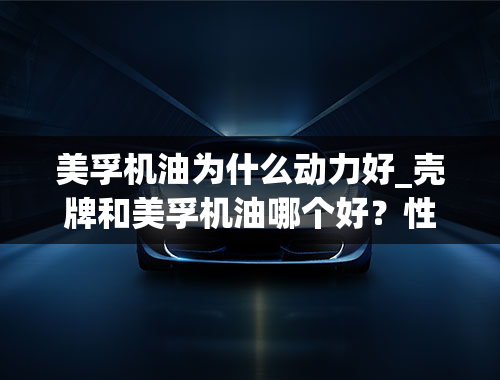 美孚机油为什么动力好_壳牌和美孚机油哪个好？性能更强？