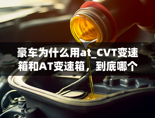 豪车为什么用at_CVT变速箱和AT变速箱，到底哪个更