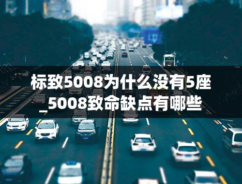 标致5008为什么没有5座_5008致命缺点有哪些