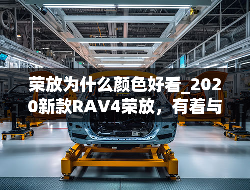 荣放为什么颜色好看_2020新款RAV4荣放，有着与生俱来的独特魅力。