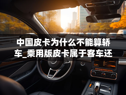 中国皮卡为什么不能算轿车_乘用版皮卡属于客车还是货车