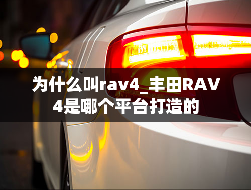 为什么叫rav4_丰田RAV4是哪个平台打造的