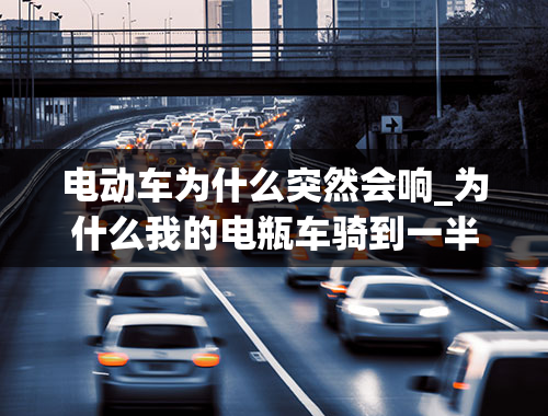 电动车为什么突然会响_为什么我的电瓶车骑到一半就突然听了下来，而且还嗡嗡响，停顿的声音