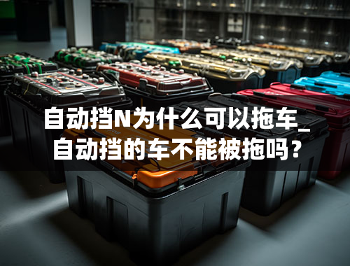 自动挡N为什么可以拖车_自动挡的车不能被拖吗？