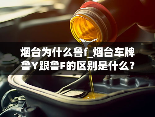 烟台为什么鲁f_烟台车牌鲁Y跟鲁F的区别是什么？