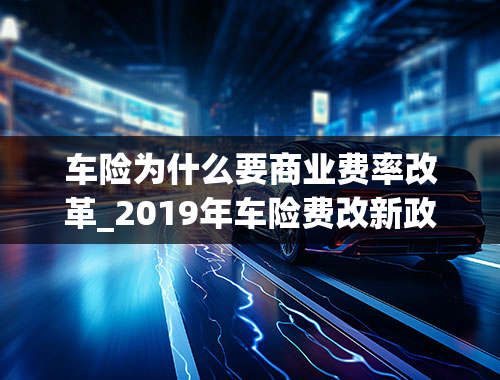 车险为什么要商业费率改革_2019年车险费改新政策全文解读