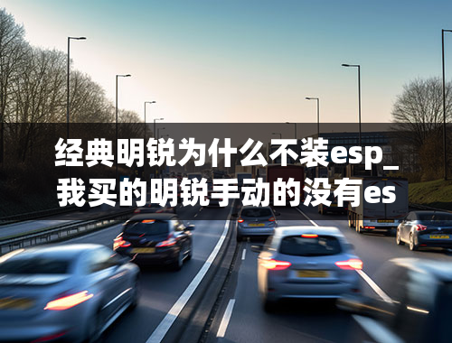 经典明锐为什么不装esp_我买的明锐手动的没有esp，安不安全