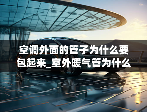 空调外面的管子为什么要包起来_室外暖气管为什么包裹起来？