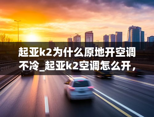 起亚k2为什么原地开空调不冷_起亚k2空调怎么开，起亚k2空调按钮图解