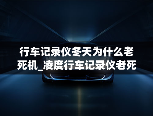 行车记录仪冬天为什么老死机_凌度行车记录仪老死机该怎么办？