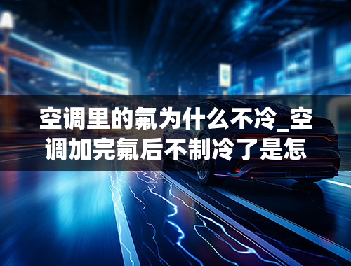 空调里的氟为什么不冷_空调加完氟后不制冷了是怎么回事？