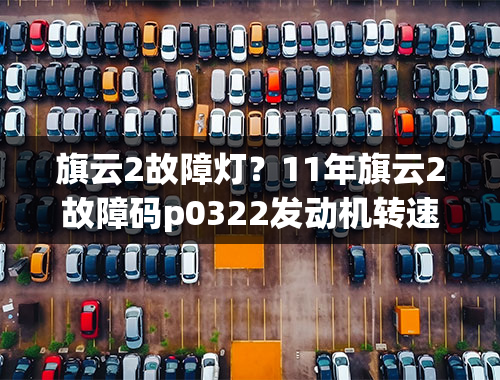 旗云2故障灯？11年旗云2故障码p0322发动机转速传感器—G28没有信号，换了曲位传感器也不行，还有哪儿的毛病？