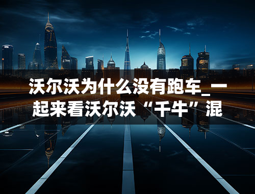 沃尔沃为什么没有跑车_一起来看沃尔沃“千牛”混动跑车，开1000km才10L油耗