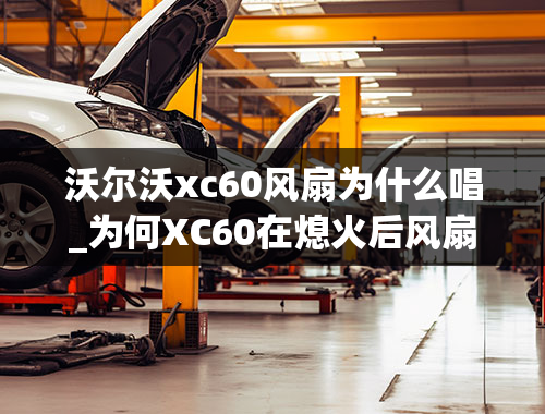 沃尔沃xc60风扇为什么唱_为何XC60在熄火后风扇还要用电池的电力转动？