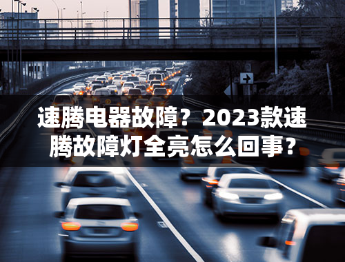 速腾电器故障？2023款速腾故障灯全亮怎么回事？