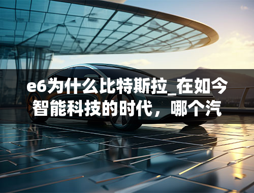 e6为什么比特斯拉_在如今智能科技的时代，哪个汽车品牌有机会弯道超车？