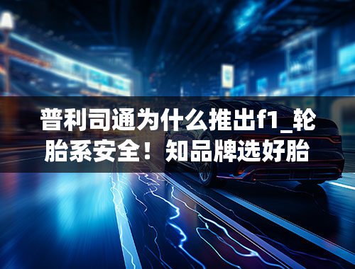 普利司通为什么推出f1_轮胎系安全！知品牌选好胎！「2019世界十大最佳轮胎公司简析」