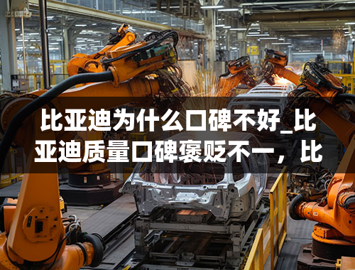 比亚迪为什么口碑不好_比亚迪质量口碑褒贬不一，比亚迪到底怎么样？