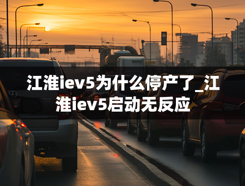 江淮iev5为什么停产了_江淮iev5启动无反应