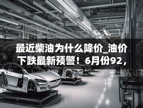 最近柴油为什么降价_油价下跌最新预警！6月份92，95号汽油、0号柴油价格下跌！