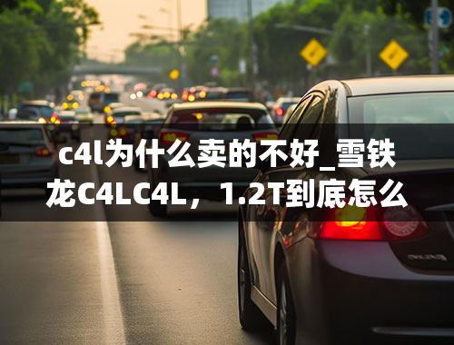 c4l为什么卖的不好_雪铁龙C4LC4L，1.2T到底怎么样？烧机油吗？问题多吗？