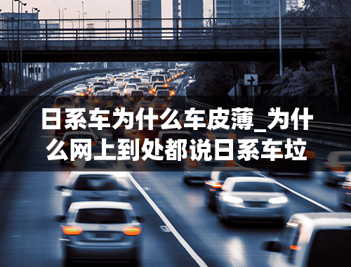 日系车为什么车皮薄_为什么网上到处都说日系车垃圾皮薄不安全，现实中占最大比例的仍然是日系车呢