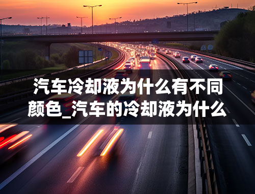 汽车冷却液为什么有不同颜色_汽车的冷却液为什么还要分各种不同的颜色