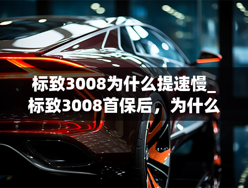 标致3008为什么提速慢_标致3008首保后，为什么动力下降，油耗变高