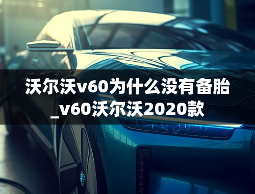 沃尔沃v60为什么没有备胎_v60沃尔沃2020款