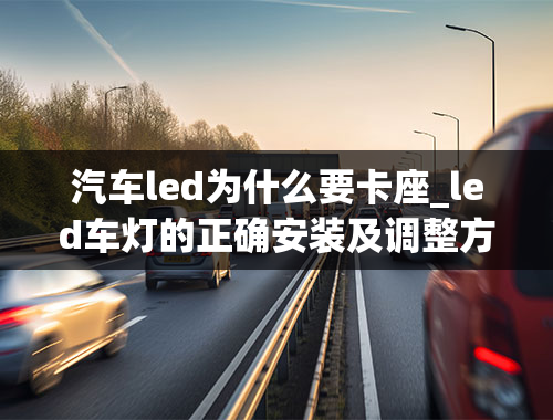 汽车led为什么要卡座_led车灯的正确安装及调整方法是什么