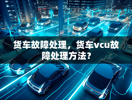 货车故障处理，货车vcu故障处理方法？