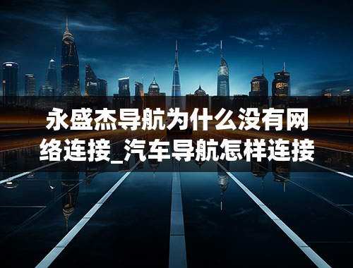 永盛杰导航为什么没有网络连接_汽车导航怎样连接网络